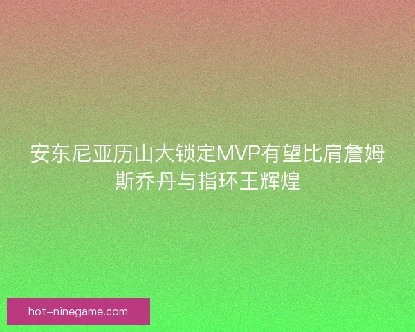 安东尼亚历山大锁定MVP有望比肩詹姆斯乔丹与指环王辉煌
