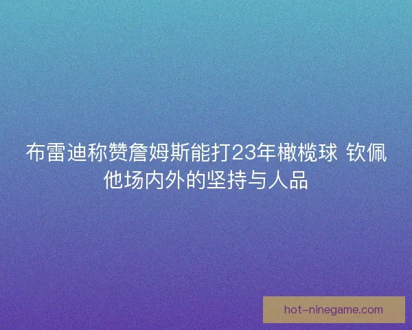 布雷迪称赞詹姆斯能打23年橄榄球 钦佩他场内外的坚持与人品