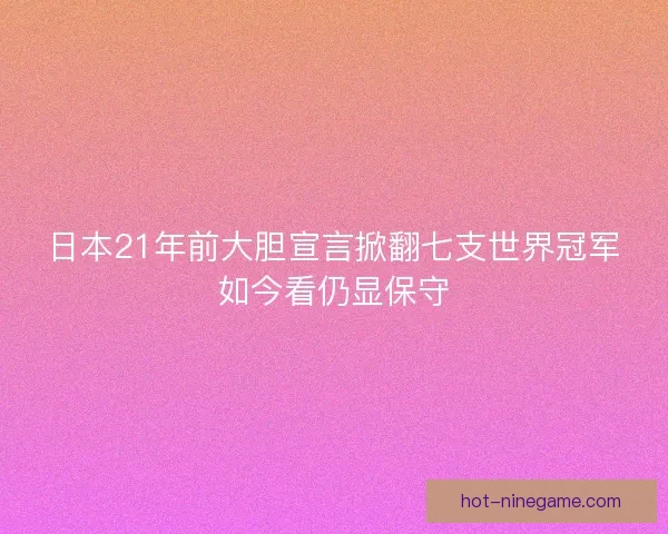 日本21年前大胆宣言掀翻七支世界冠军如今看仍显保守