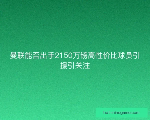 曼联能否出手2150万镑高性价比球员引援引关注