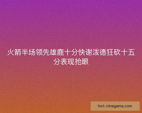 火箭半场领先雄鹿十分快谢泼德狂砍十五分表现抢眼