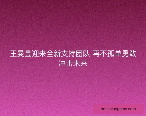 王曼昱迎来全新支持团队 再不孤单勇敢冲击未来