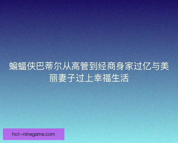蝙蝠侠巴蒂尔从高管到经商身家过亿与美丽妻子过上幸福生活
