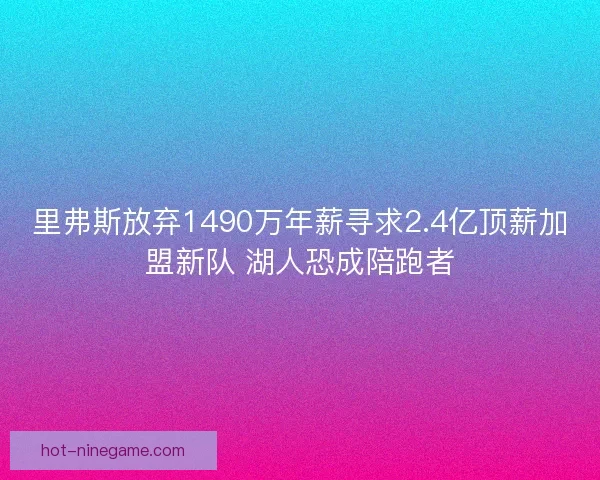 里弗斯放弃1490万年薪寻求2.4亿顶薪加盟新队 湖人恐成陪跑者