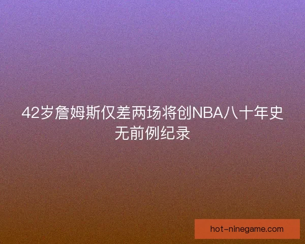42岁詹姆斯仅差两场将创NBA八十年史无前例纪录