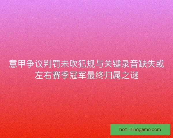 意甲争议判罚未吹犯规与关键录音缺失或左右赛季冠军最终归属之谜