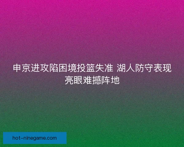 申京进攻陷困境投篮失准 湖人防守表现亮眼难撼阵地