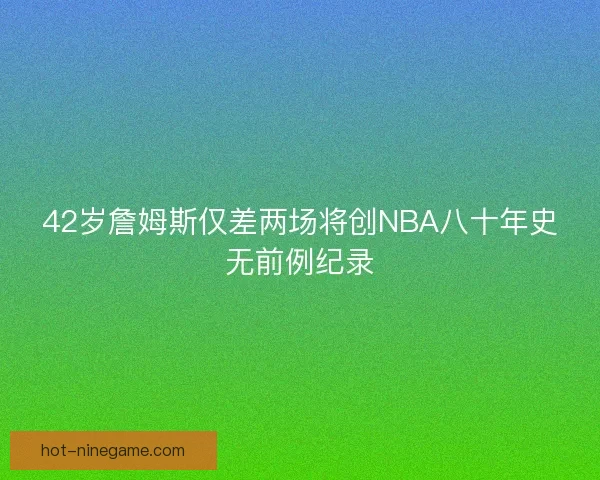 42岁詹姆斯仅差两场将创NBA八十年史无前例纪录