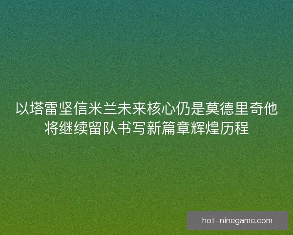 以塔雷坚信米兰未来核心仍是莫德里奇他将继续留队书写新篇章辉煌历程