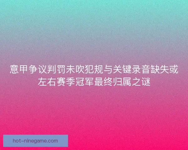意甲争议判罚未吹犯规与关键录音缺失或左右赛季冠军最终归属之谜