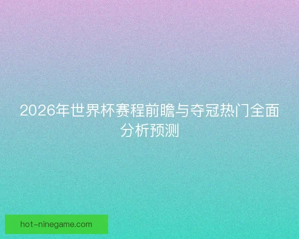 2026年世界杯赛程前瞻与夺冠热门全面分析预测