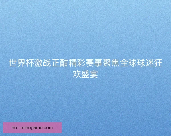 世界杯激战正酣精彩赛事聚焦全球球迷狂欢盛宴