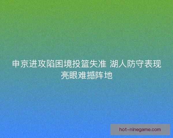 申京进攻陷困境投篮失准 湖人防守表现亮眼难撼阵地