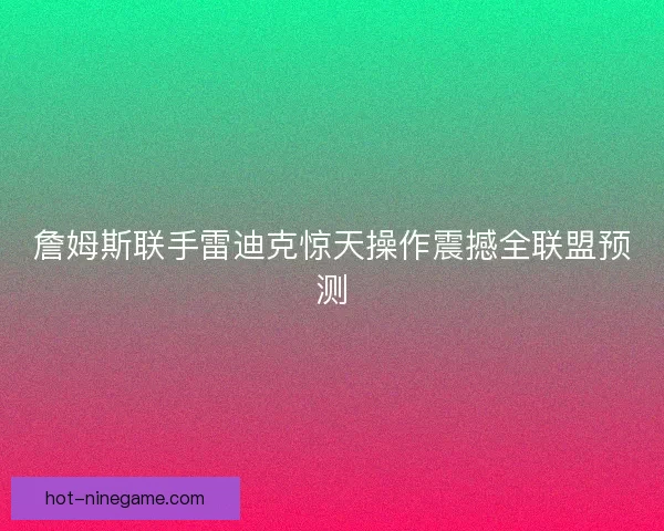 詹姆斯联手雷迪克惊天操作震撼全联盟预测