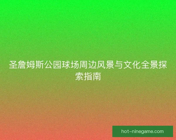 圣詹姆斯公园球场周边风景与文化全景探索指南