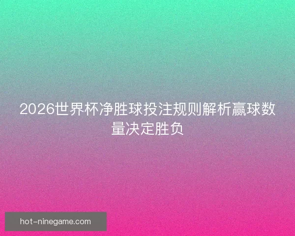 2026世界杯净胜球投注规则解析赢球数量决定胜负