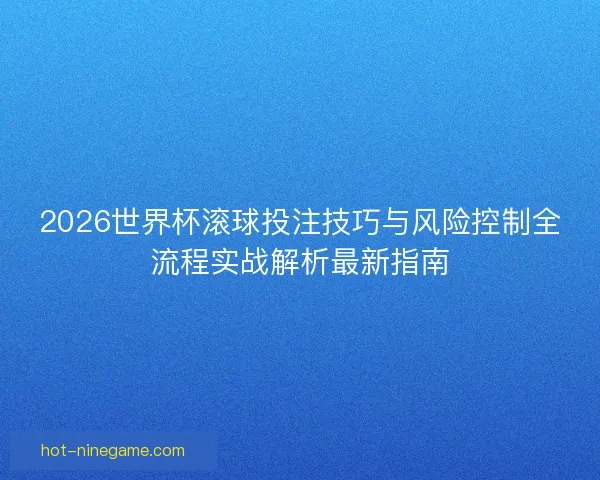 2026世界杯滚球投注技巧与风险控制全流程实战解析最新指南 2026世界杯滚球投注技巧与风险控制全流程实战解析最新指南