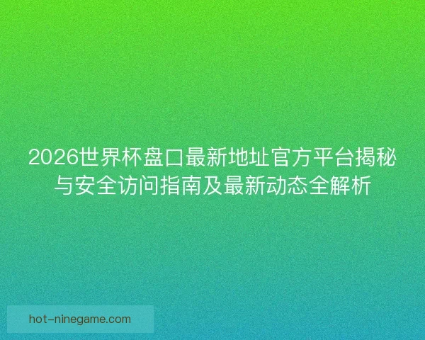 2026世界杯盘口最新地址官方平台揭秘与安全访问指南及最新动态全解析 2026世界杯盘口最新地址官方平台揭秘与安全访问指南及最新动态全解析
