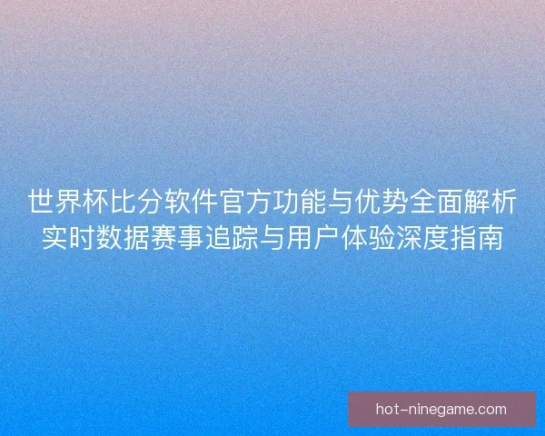 世界杯比分软件官方功能与优势全面解析实时数据赛事追踪与用户体验深度指南