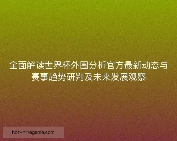 全面解读世界杯外围分析官方最新动态与赛事趋势研判及未来发展观察 全面解读世界杯外围分析官方最新动态与赛事趋势研判及未来发展观察