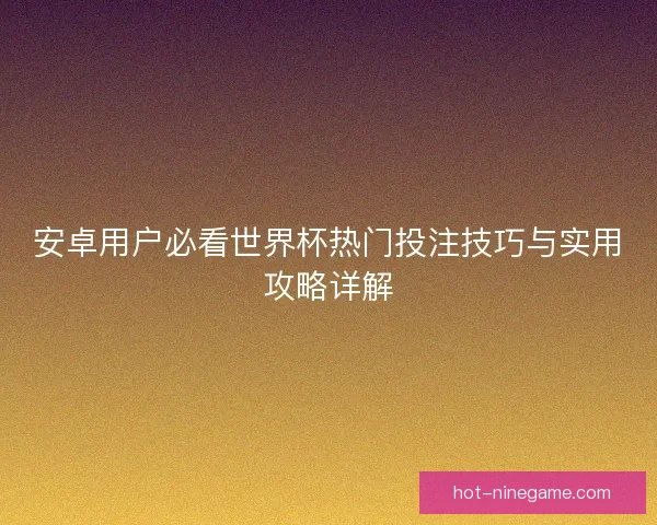 安卓用户必看世界杯热门投注技巧与实用攻略详解 安卓用户必看世界杯热门投注技巧与实用攻略详解