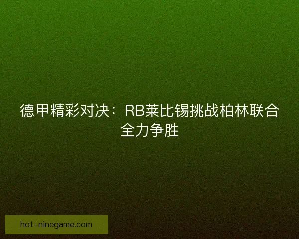 德甲精彩对决：RB莱比锡挑战柏林联合全力争胜