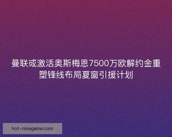 曼联或激活奥斯梅恩7500万欧解约金重塑锋线布局夏窗引援计划