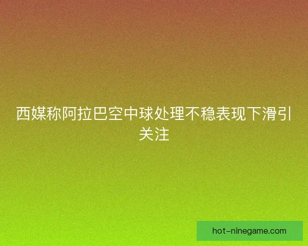 西媒称阿拉巴空中球处理不稳表现下滑引关注 西媒称阿拉巴空中球处理不稳表现下滑引关注