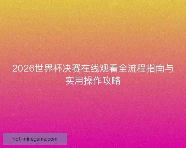 2026世界杯决赛在线观看全流程指南与实用操作攻略